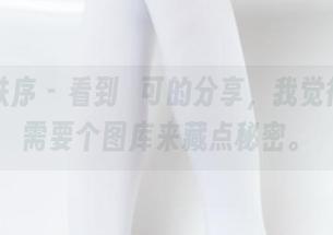 少女秩序 - 看到晞可的分享，我觉得我也需要个图库来藏点秘密。