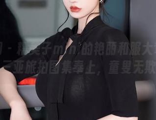 秀人网 - 糯美子mini的艳丽和服大驾光临，三亚旅拍图集奉上，童叟无欺！