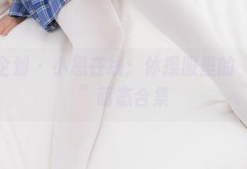 紧急企划 - 小恩在线：体操服里的“翻滚”萌态合集
